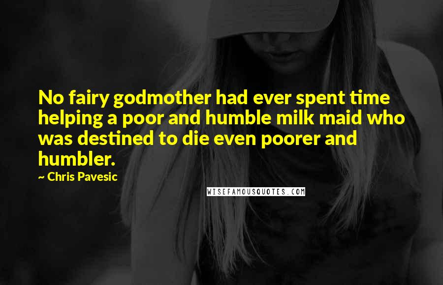 Chris Pavesic Quotes: No fairy godmother had ever spent time helping a poor and humble milk maid who was destined to die even poorer and humbler.