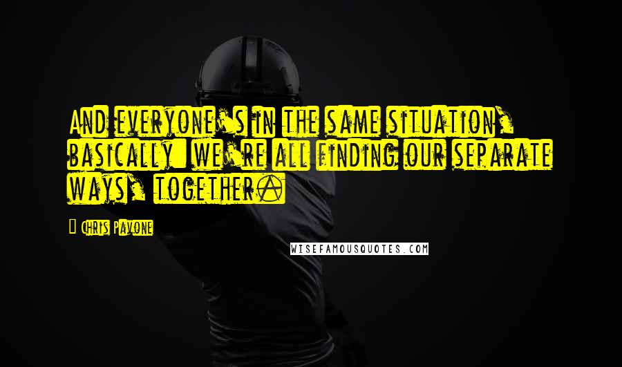 Chris Pavone Quotes: And everyone's in the same situation, basically: we're all finding our separate ways, together.