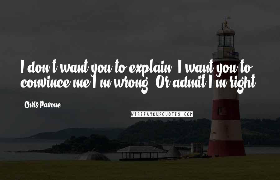 Chris Pavone Quotes: I don't want you to explain. I want you to convince me I'm wrong. Or admit I'm right.