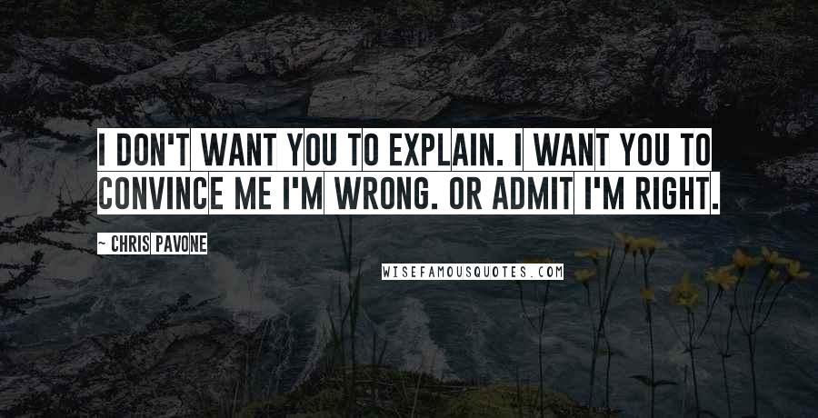 Chris Pavone Quotes: I don't want you to explain. I want you to convince me I'm wrong. Or admit I'm right.