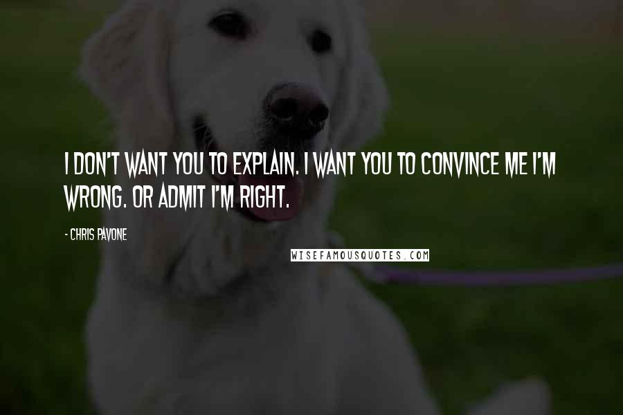 Chris Pavone Quotes: I don't want you to explain. I want you to convince me I'm wrong. Or admit I'm right.