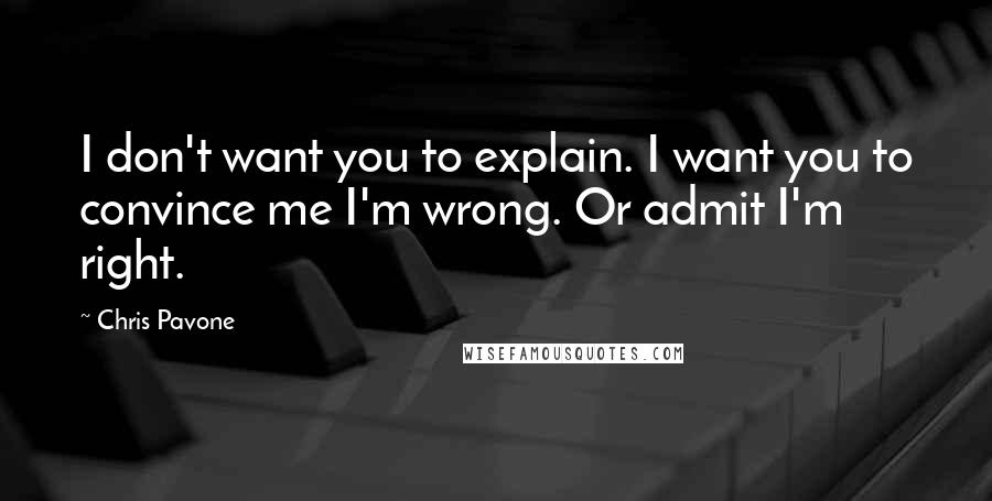 Chris Pavone Quotes: I don't want you to explain. I want you to convince me I'm wrong. Or admit I'm right.