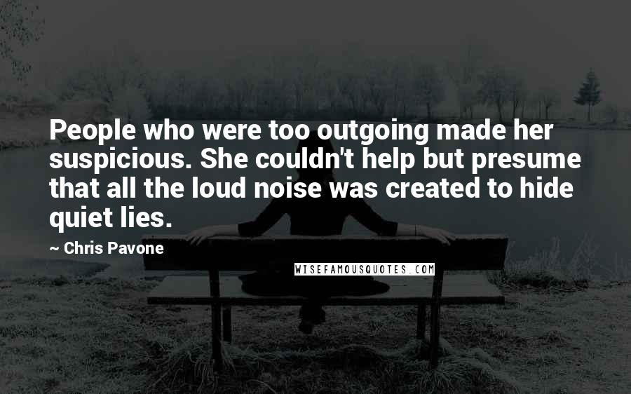 Chris Pavone Quotes: People who were too outgoing made her suspicious. She couldn't help but presume that all the loud noise was created to hide quiet lies.