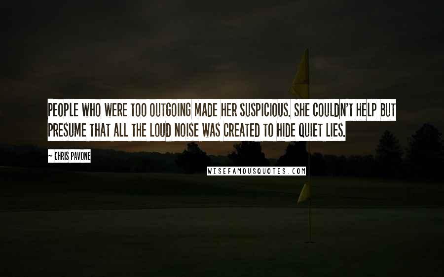 Chris Pavone Quotes: People who were too outgoing made her suspicious. She couldn't help but presume that all the loud noise was created to hide quiet lies.