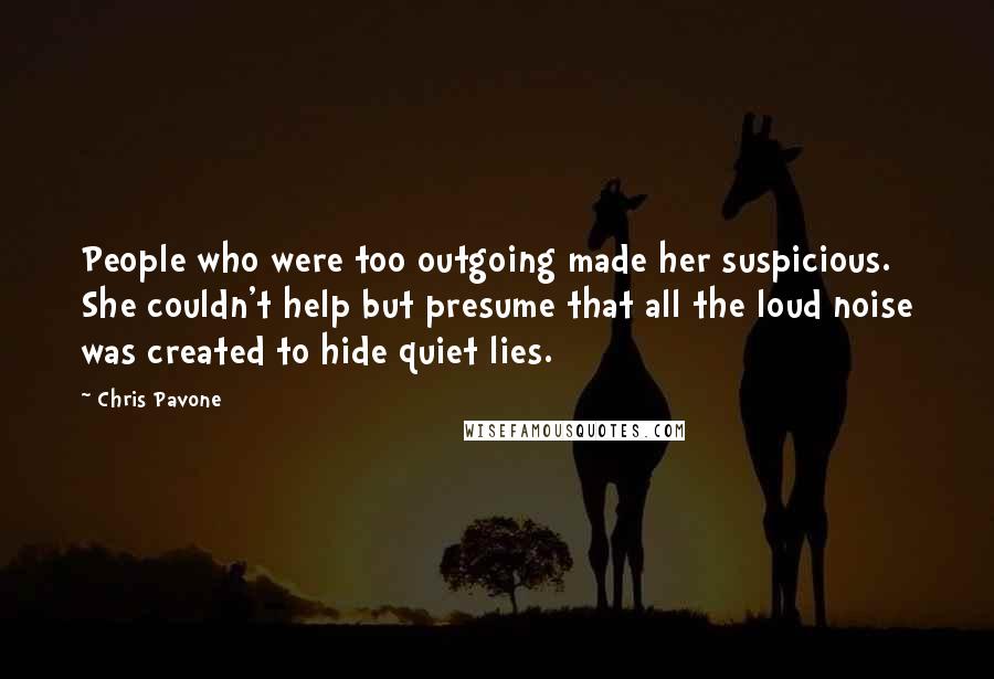 Chris Pavone Quotes: People who were too outgoing made her suspicious. She couldn't help but presume that all the loud noise was created to hide quiet lies.