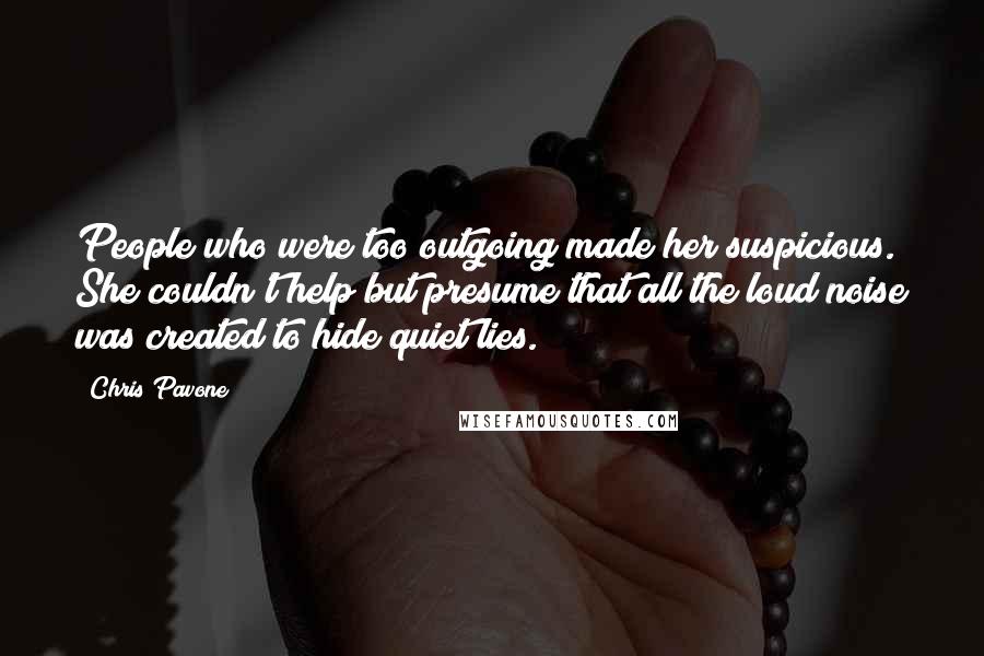 Chris Pavone Quotes: People who were too outgoing made her suspicious. She couldn't help but presume that all the loud noise was created to hide quiet lies.