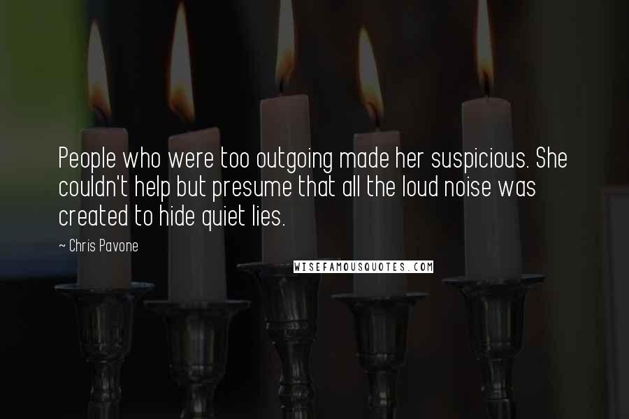 Chris Pavone Quotes: People who were too outgoing made her suspicious. She couldn't help but presume that all the loud noise was created to hide quiet lies.