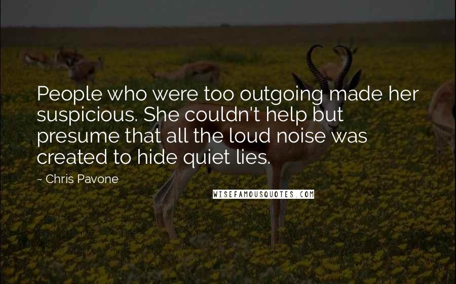 Chris Pavone Quotes: People who were too outgoing made her suspicious. She couldn't help but presume that all the loud noise was created to hide quiet lies.