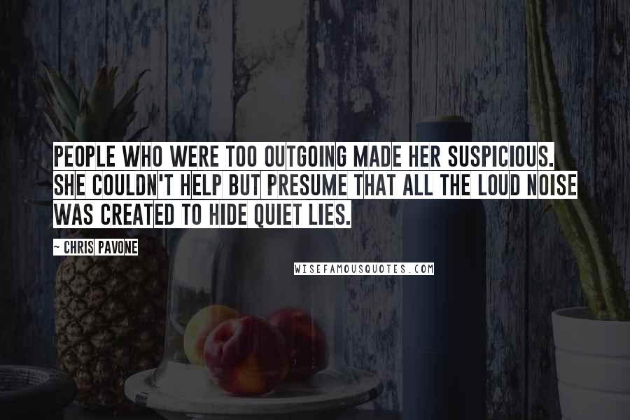 Chris Pavone Quotes: People who were too outgoing made her suspicious. She couldn't help but presume that all the loud noise was created to hide quiet lies.