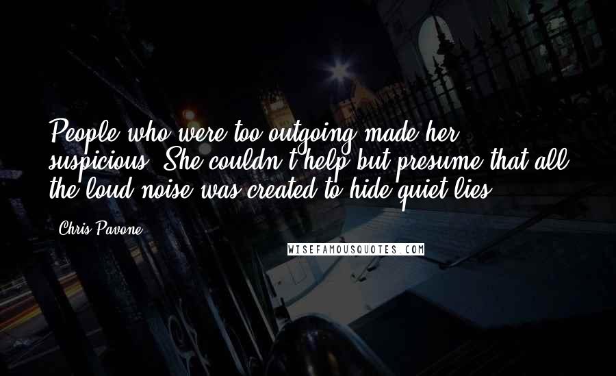 Chris Pavone Quotes: People who were too outgoing made her suspicious. She couldn't help but presume that all the loud noise was created to hide quiet lies.