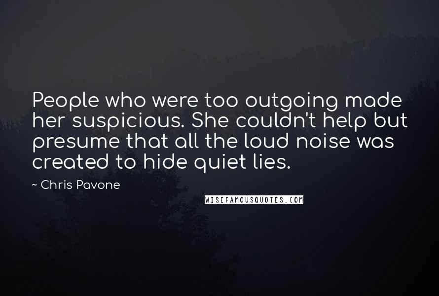 Chris Pavone Quotes: People who were too outgoing made her suspicious. She couldn't help but presume that all the loud noise was created to hide quiet lies.