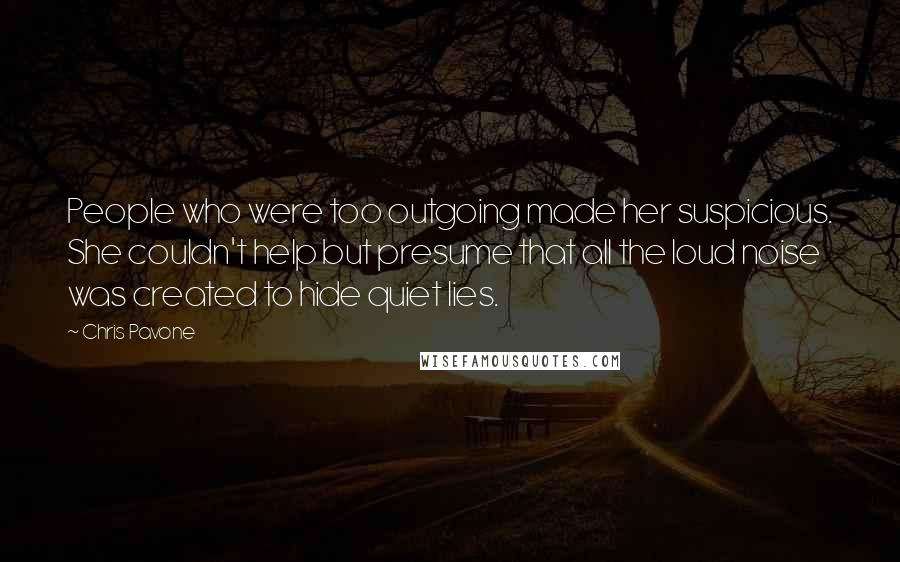 Chris Pavone Quotes: People who were too outgoing made her suspicious. She couldn't help but presume that all the loud noise was created to hide quiet lies.