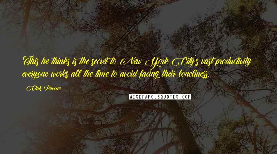 Chris Pavone Quotes: This he thinks is the secret to New York City's vast productivity: everyone works all the time to avoid facing their loneliness.