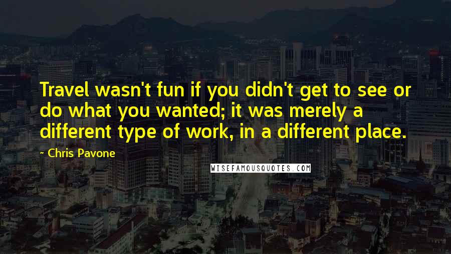 Chris Pavone Quotes: Travel wasn't fun if you didn't get to see or do what you wanted; it was merely a different type of work, in a different place.