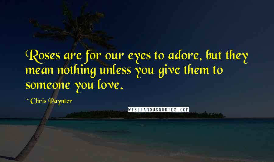 Chris Paynter Quotes: Roses are for our eyes to adore, but they mean nothing unless you give them to someone you love.