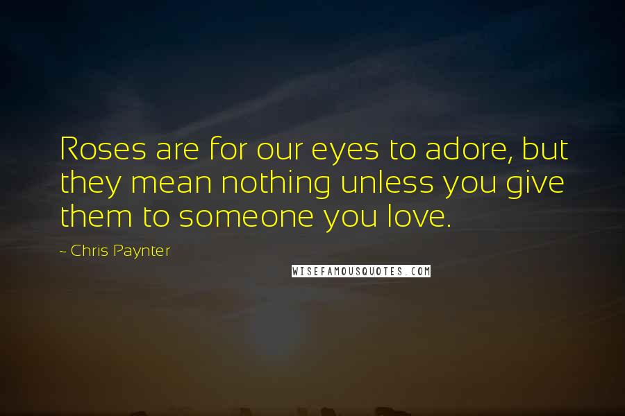 Chris Paynter Quotes: Roses are for our eyes to adore, but they mean nothing unless you give them to someone you love.