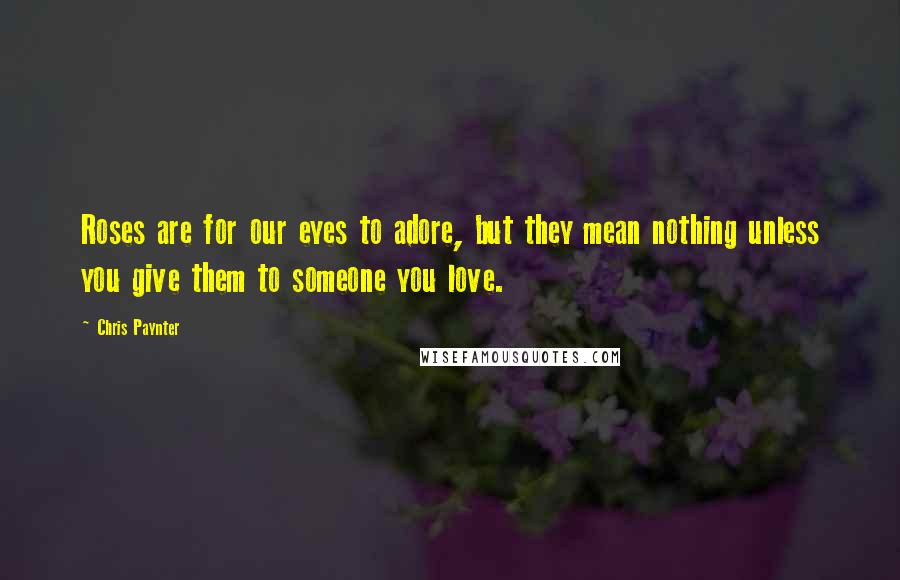 Chris Paynter Quotes: Roses are for our eyes to adore, but they mean nothing unless you give them to someone you love.