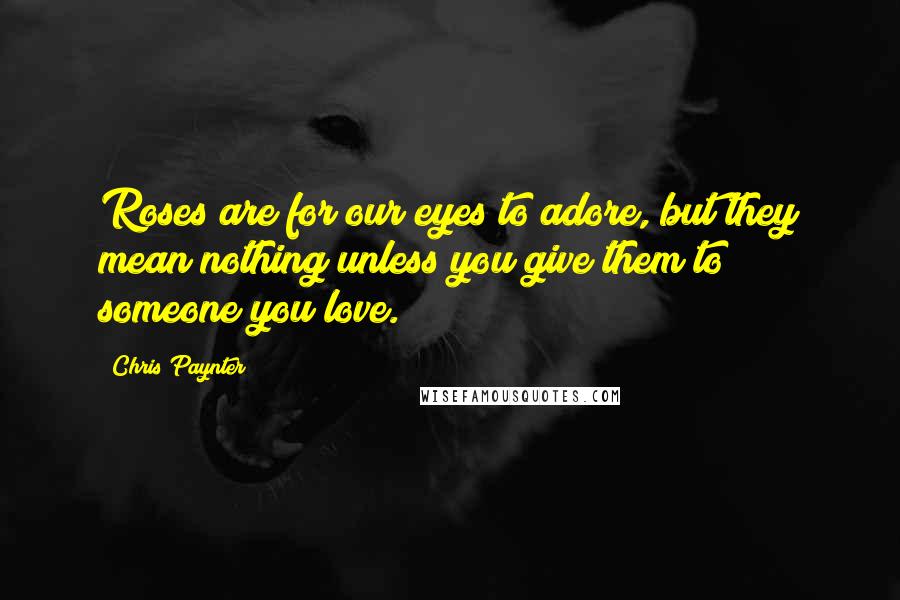 Chris Paynter Quotes: Roses are for our eyes to adore, but they mean nothing unless you give them to someone you love.