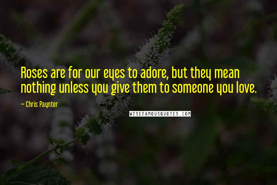 Chris Paynter Quotes: Roses are for our eyes to adore, but they mean nothing unless you give them to someone you love.