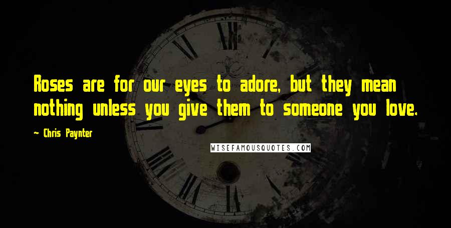 Chris Paynter Quotes: Roses are for our eyes to adore, but they mean nothing unless you give them to someone you love.