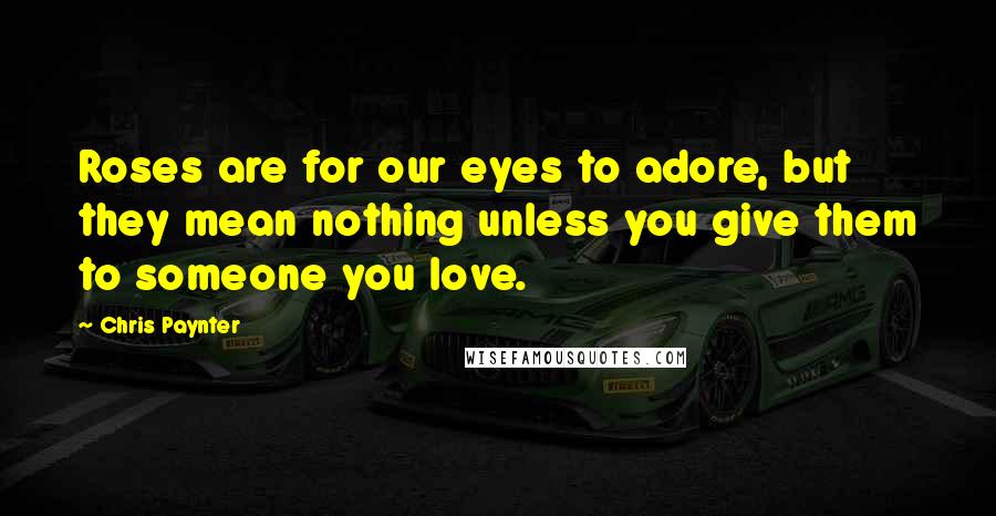 Chris Paynter Quotes: Roses are for our eyes to adore, but they mean nothing unless you give them to someone you love.