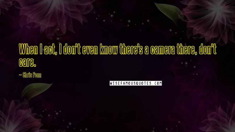 Chris Penn Quotes: When I act, I don't even know there's a camera there, don't care.