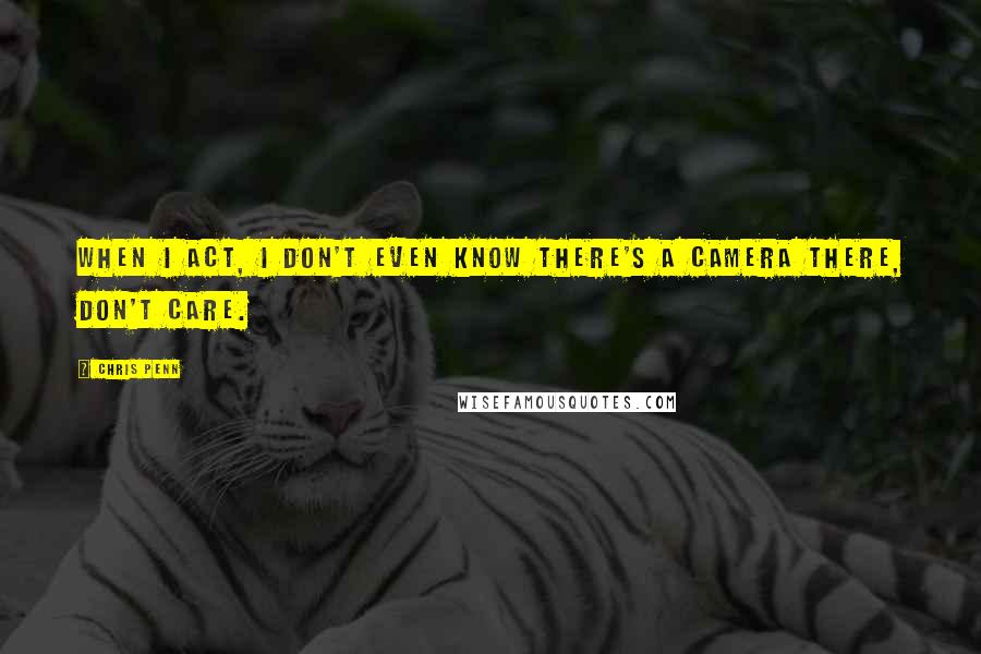 Chris Penn Quotes: When I act, I don't even know there's a camera there, don't care.