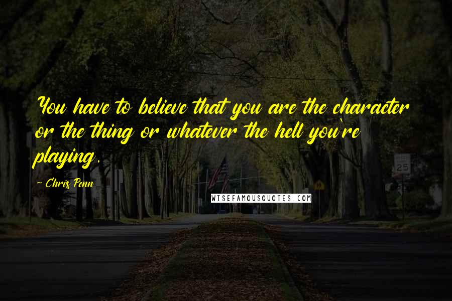 Chris Penn Quotes: You have to believe that you are the character or the thing or whatever the hell you're playing.