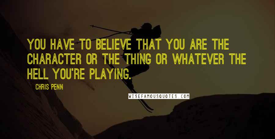Chris Penn Quotes: You have to believe that you are the character or the thing or whatever the hell you're playing.