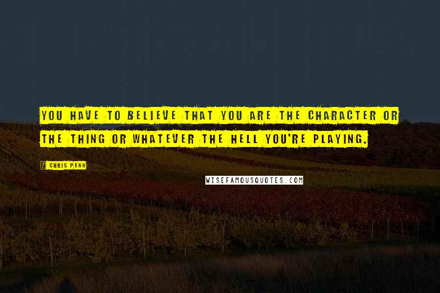 Chris Penn Quotes: You have to believe that you are the character or the thing or whatever the hell you're playing.