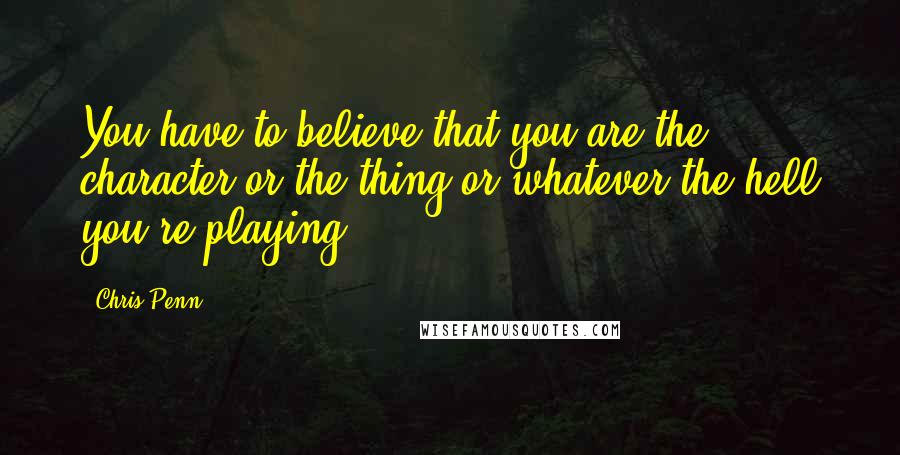Chris Penn Quotes: You have to believe that you are the character or the thing or whatever the hell you're playing.