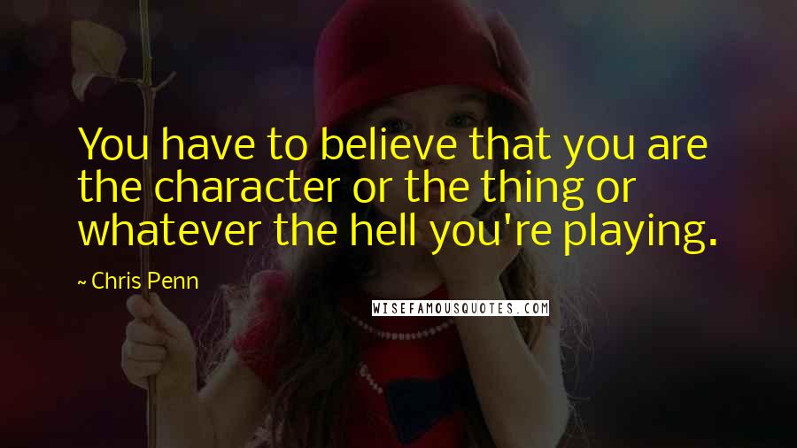 Chris Penn Quotes: You have to believe that you are the character or the thing or whatever the hell you're playing.