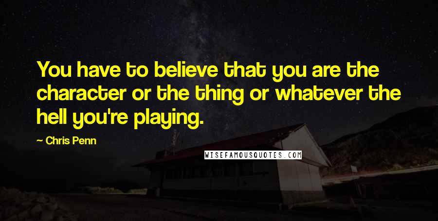 Chris Penn Quotes: You have to believe that you are the character or the thing or whatever the hell you're playing.