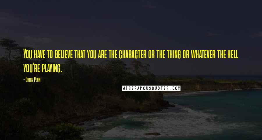 Chris Penn Quotes: You have to believe that you are the character or the thing or whatever the hell you're playing.