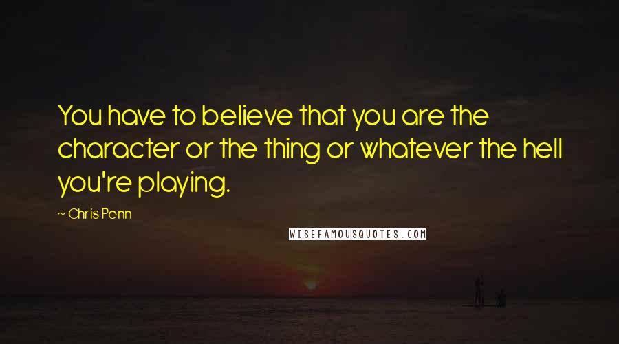 Chris Penn Quotes: You have to believe that you are the character or the thing or whatever the hell you're playing.