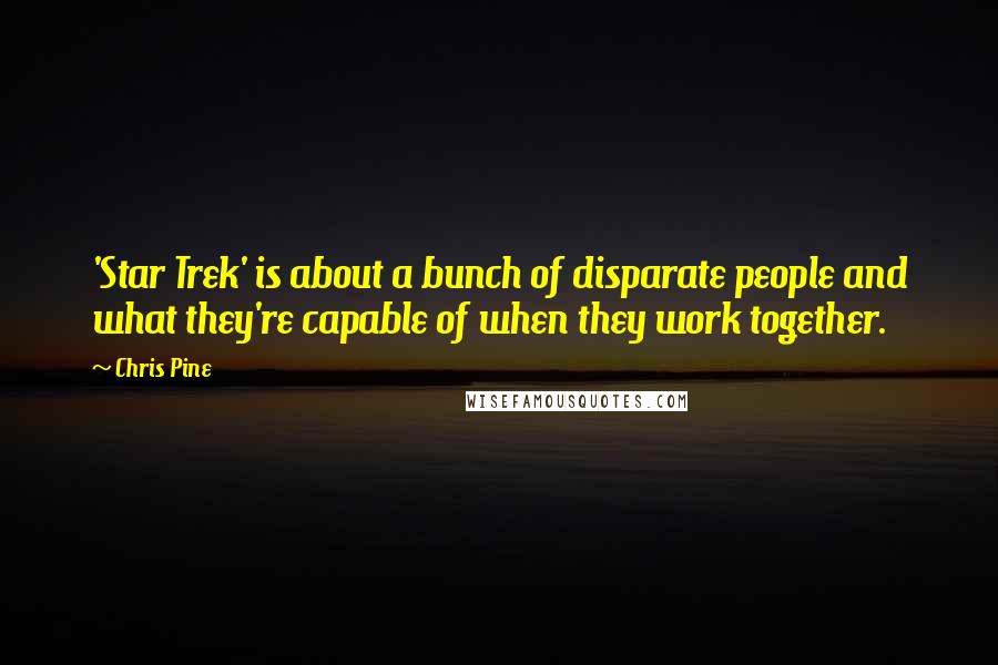 Chris Pine Quotes: 'Star Trek' is about a bunch of disparate people and what they're capable of when they work together.