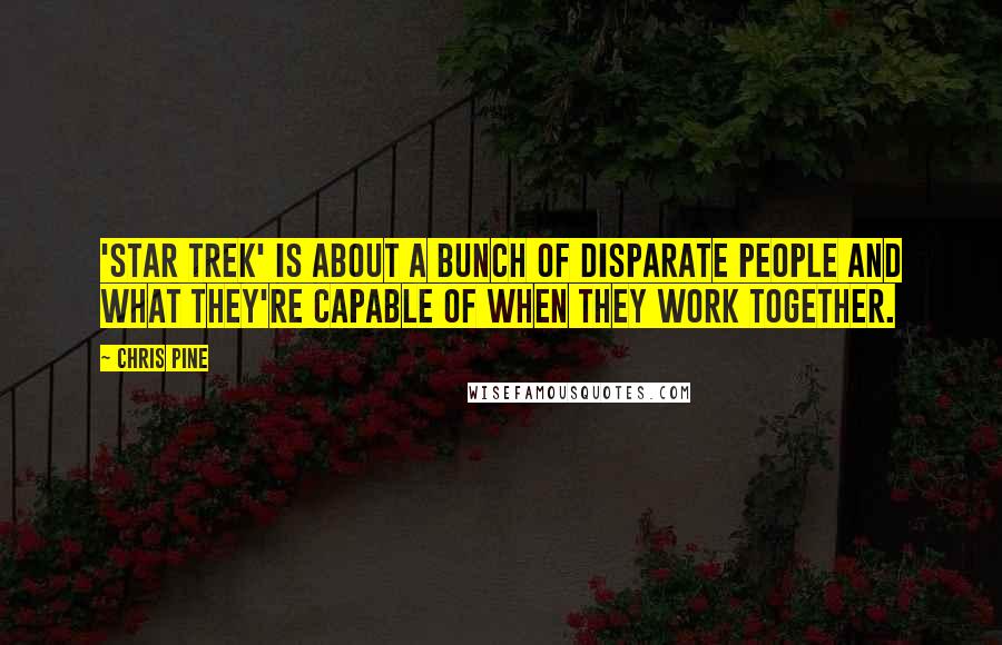 Chris Pine Quotes: 'Star Trek' is about a bunch of disparate people and what they're capable of when they work together.