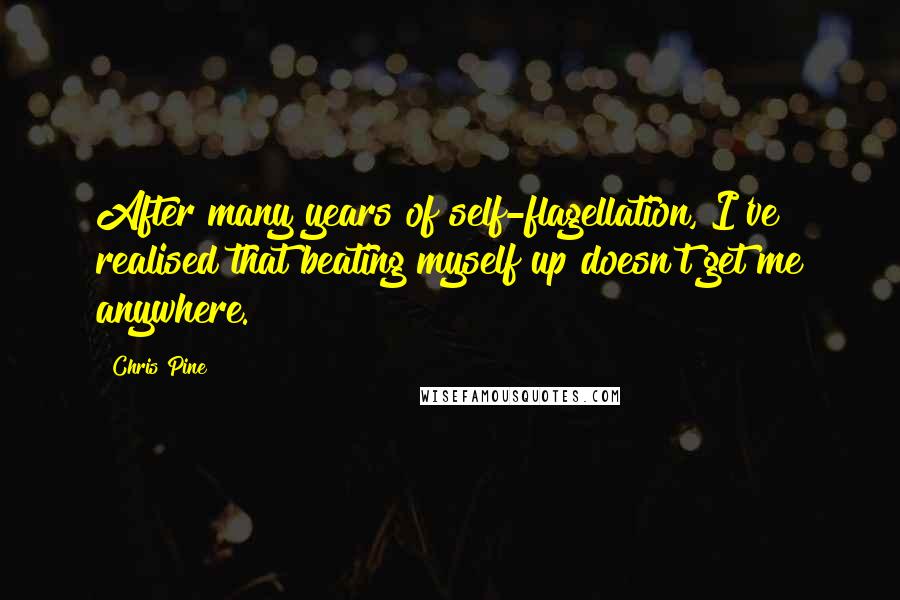 Chris Pine Quotes: After many years of self-flagellation, I've realised that beating myself up doesn't get me anywhere.