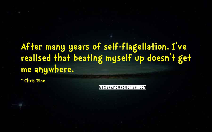 Chris Pine Quotes: After many years of self-flagellation, I've realised that beating myself up doesn't get me anywhere.