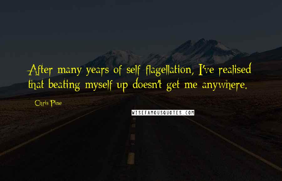Chris Pine Quotes: After many years of self-flagellation, I've realised that beating myself up doesn't get me anywhere.