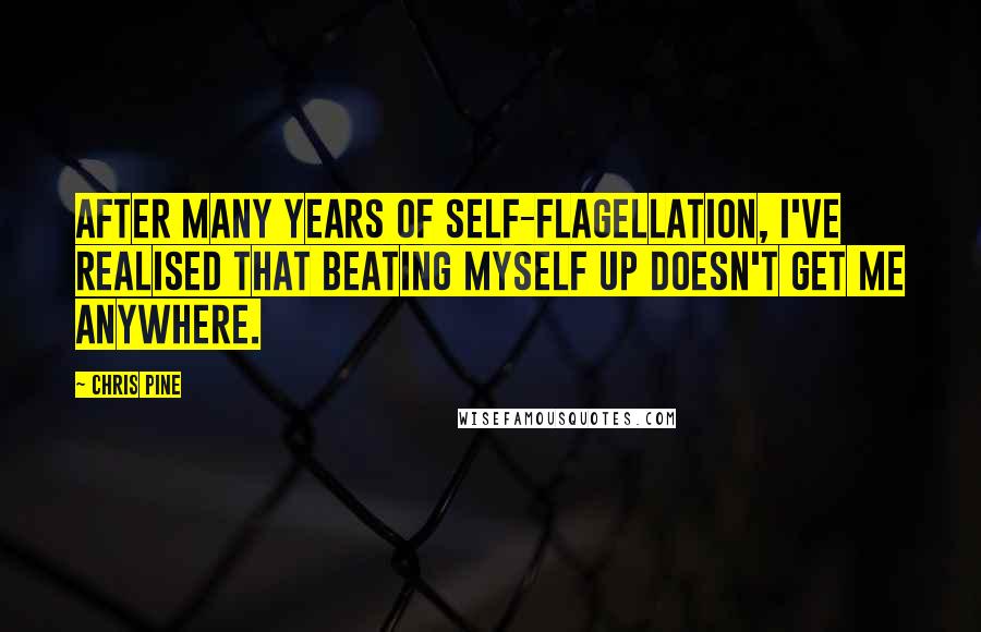 Chris Pine Quotes: After many years of self-flagellation, I've realised that beating myself up doesn't get me anywhere.