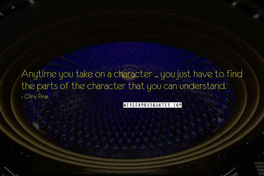 Chris Pine Quotes: Anytime you take on a character ... you just have to find the parts of the character that you can understand.