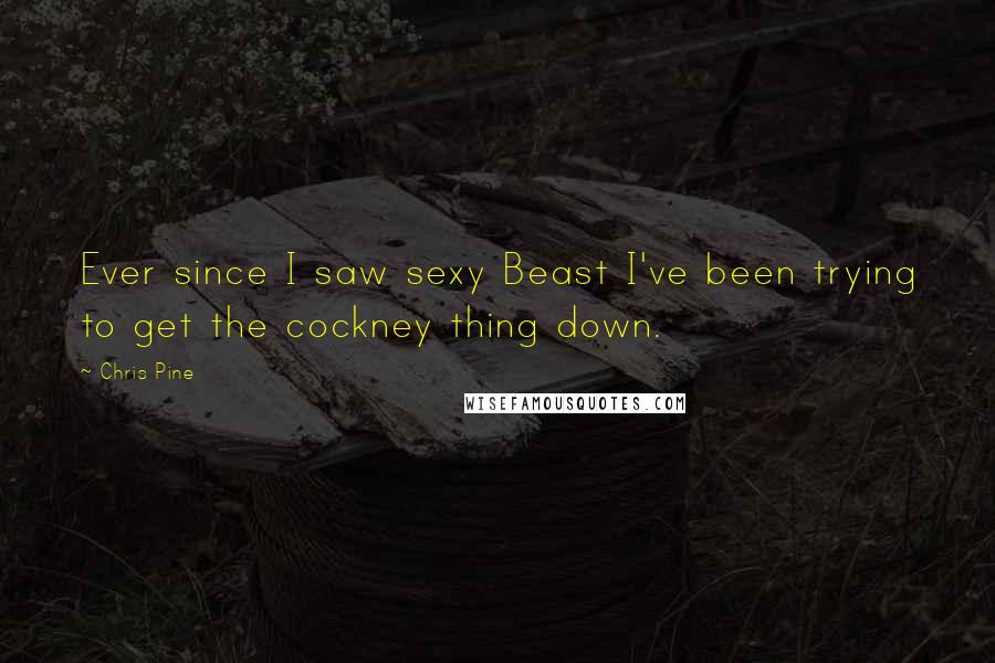 Chris Pine Quotes: Ever since I saw sexy Beast I've been trying to get the cockney thing down.