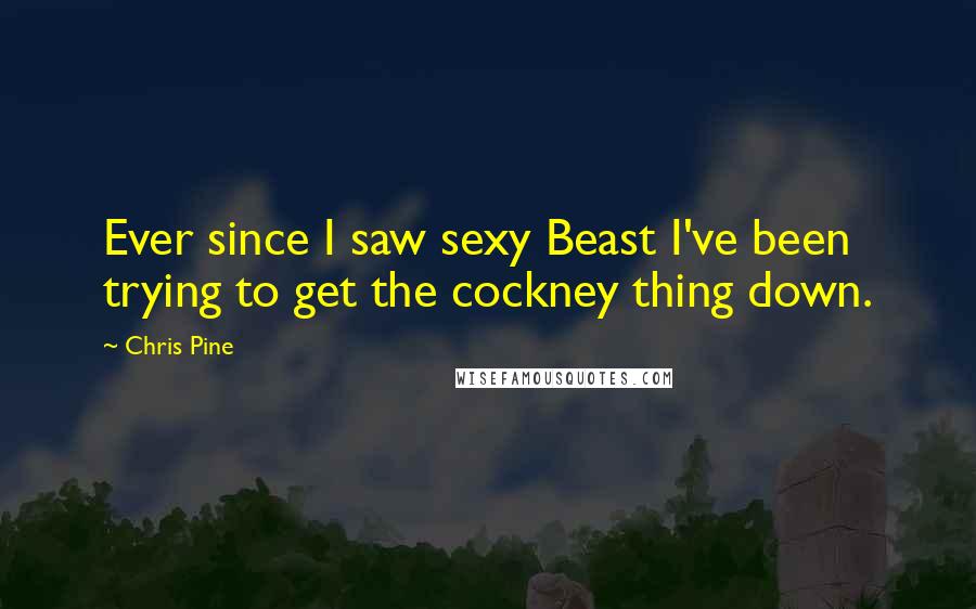 Chris Pine Quotes: Ever since I saw sexy Beast I've been trying to get the cockney thing down.