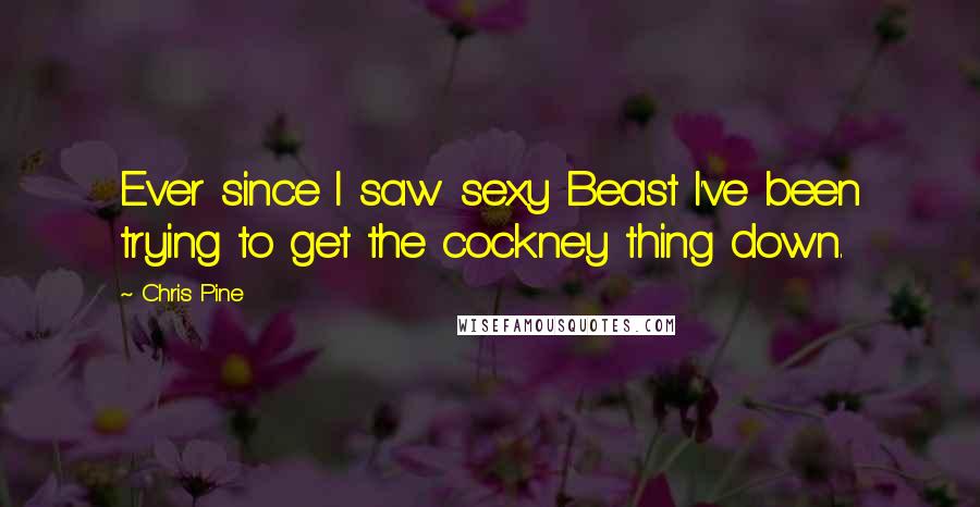 Chris Pine Quotes: Ever since I saw sexy Beast I've been trying to get the cockney thing down.