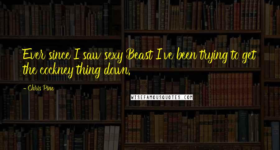 Chris Pine Quotes: Ever since I saw sexy Beast I've been trying to get the cockney thing down.