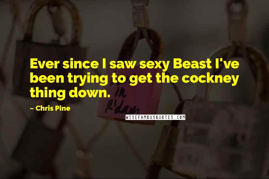 Chris Pine Quotes: Ever since I saw sexy Beast I've been trying to get the cockney thing down.