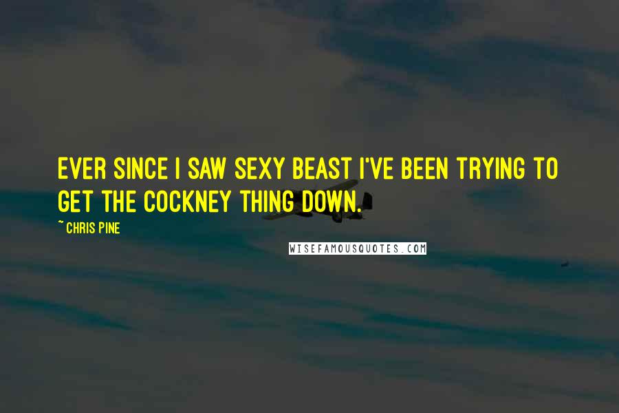 Chris Pine Quotes: Ever since I saw sexy Beast I've been trying to get the cockney thing down.