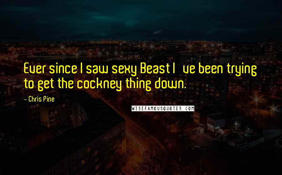 Chris Pine Quotes: Ever since I saw sexy Beast I've been trying to get the cockney thing down.
