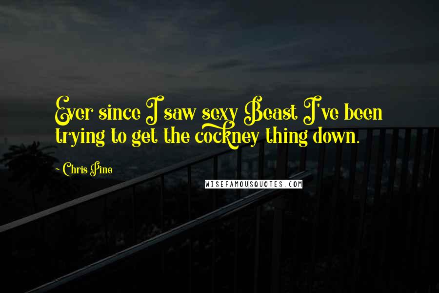 Chris Pine Quotes: Ever since I saw sexy Beast I've been trying to get the cockney thing down.